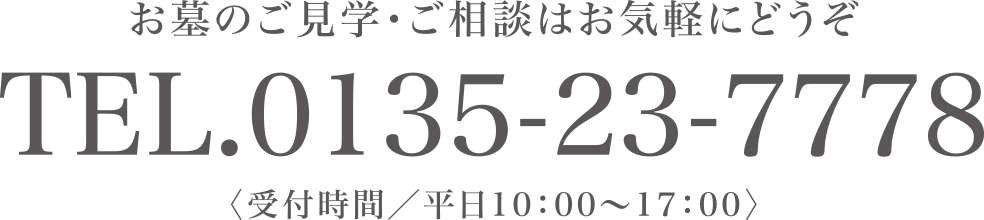 お墓のご見学・ご相談はお気軽にどうぞ TEL.0135-23-7778 〈受付時間/平日10:00〜17:00〉